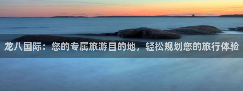 门徒娱乐平台官网版下载：龙八国际：您的专属旅游目的地，轻松规划您的旅行体验
