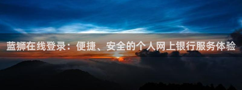 门徒娱乐体育app下载：蓝狮在线登录：便捷、安全的个人网上银行服务体验