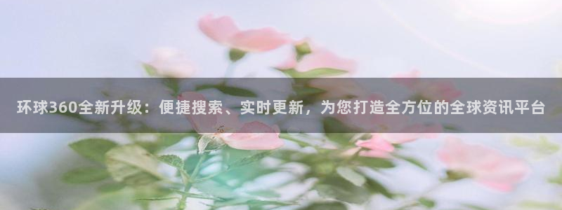 门徒娱乐放水时间：环球360全新升级：便捷搜索、实时更新，为您打造全方位的全球资