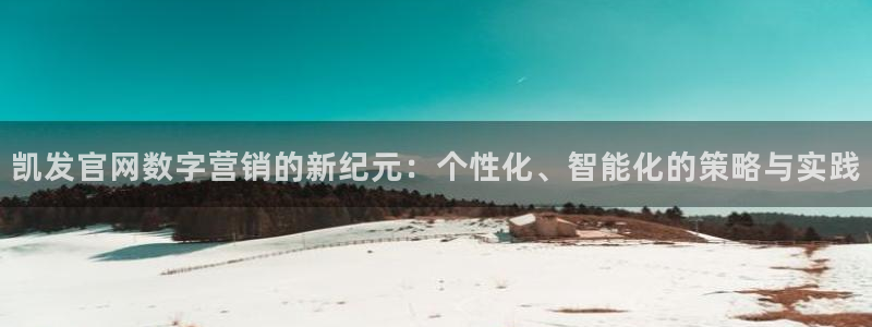 门徒娱乐体育凯捷登陆：凯发官网数字营销的新纪元：个性化、智能化的策略与实践