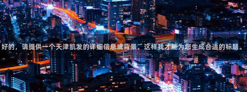 门徒娱乐平台注册入口：好的，请提供一个天津凯发的详细信息或背景，这样我才能为您生