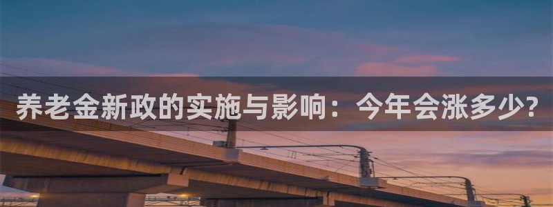 门徒娱乐quan28.cc：养老金新政的实施与影响：今年会涨多少?