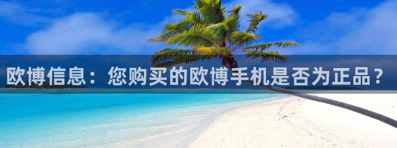 门徒娱乐苹果手机下载链接：欧博信息：您购买的欧博手机是否为正品？