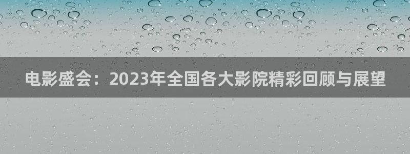 门徒娱乐电子有限公司：电影盛会：2023年全国各大影院精彩回顾与展望
