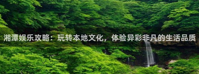门徒娱乐体育凯捷平台主管：湘潭娱乐攻略：玩转本地文化，体验异彩非凡的生活品质