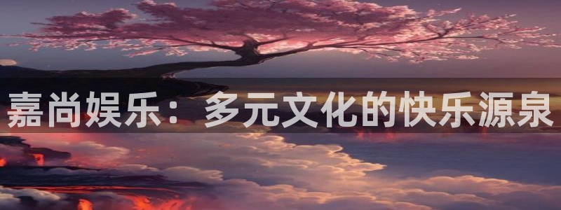 门徒娱乐体育平台登录入口：嘉尚娱乐：多元文化的快乐源泉