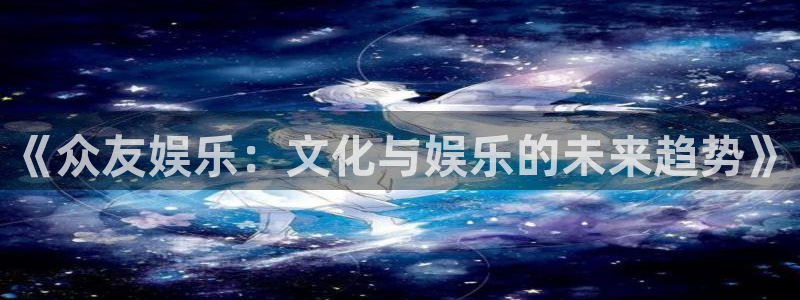 门徒娱乐平台官网入口下载：《众友娱乐：文化与娱乐的未来趋势》